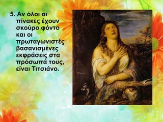 5. Αν όλοι οι 
πίνακες έχουν 
σκούρο φόντο 
και οι 
πρωταγωνιστές 
βασανισμένες 
εκφράσεις στα 
πρόσωπά τους, 
είναι Τιτσιάνο.

 