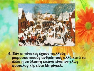 6. Εάν οι πίνακες έχουν πολλούς 
μικροσκοπικούς ανθρώπους αλλά κατά τα 
άλλα η υπόλοιπη εικόνα είναι εντελώς 
φυσιολογική, είναι Μπρίγκελ.

 