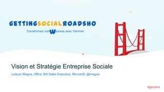 gettingsocialroadsho
Transformez votre Business avec Yammer
w

Vision et Stratégie Entreprise Sociale
Ludovic Magne, Office 365 Sales Executive, Microsoft, @lmagne

#gsrparis

 