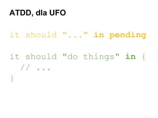 ATDD, dla UFO

it should "..." in pending
it should "do things" in {
// ...
}

 