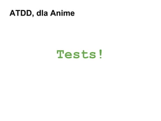 ATDD, dla Anime

Tests!

 