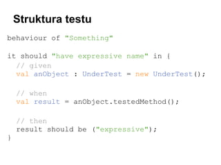 Struktura testu
behaviour of "Something"
it should "have expressive name" in {
// given
val anObject : UnderTest = new UnderTest();
// when
val result = anObject.testedMethod();
// then
result should be ("expressive");
}

 