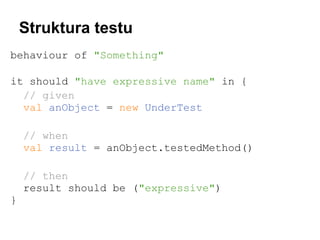 Struktura testu
behaviour of "Something"
it should "have expressive name" in {
// given
val anObject = new UnderTest
// when
val result = anObject.testedMethod()
// then
result should be ("expressive")
}

 