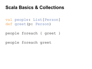 Scala Basics & Collections
val people: List[Person]
def greet(p: Person)
people foreach { greet }
people foreach greet

 