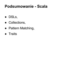 Podsumowanie - Scala
● DSLs,
● Collections,
● Pattern Matching,
● Traits

 