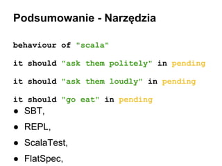 Podsumowanie - Narzędzia
behaviour of "scala"
it should "ask them politely" in pending
it should "ask them loudly" in pending
it should "go eat" in pending

● SBT,
● REPL,
● ScalaTest,
● FlatSpec,

 