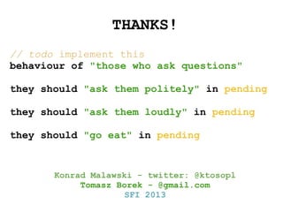 THANKS!
// todo implement this
behaviour of "those who ask questions"
they should "ask them politely" in pending
they should "ask them loudly" in pending
they should "go eat" in pending

Konrad Malawski - twitter: @ktosopl
Tomasz Borek - @gmail.com
SFI 2013

 