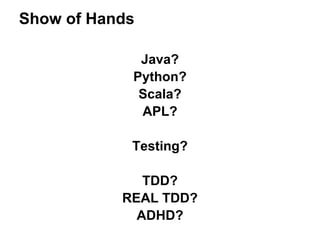 Show of Hands
Java?
Python?
Scala?
APL?
Testing?
TDD?
REAL TDD?
ADHD?

 