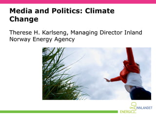 Media and Politics: Climate
Change
Therese H. Karlseng, Managing Director Inland
Norway Energy Agency

 