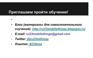 Приглашаем пройти обучение!

 Блог (материалы для самостоятельного
изучения): http://ru23mobilethings.blogspot.ru/


E-mail: ru23mobilethings@gmail.com



Twitter: @ru23mthings



Хэштег: #23дела

 