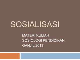 SOSIALISASI
MATERI KULIAH
SOSIOLOGI PENDIDIKAN
GANJIL 2013

 