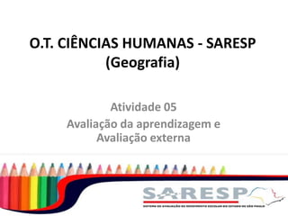O.T. CIÊNCIAS HUMANAS - SARESP
(Geografia)
Atividade 05
Avaliação da aprendizagem e
Avaliação externa

 