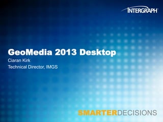 GeoMedia 2013 Desktop
Ciaran Kirk
Technical Director, IMGS

SMARTERDECISIONS

 