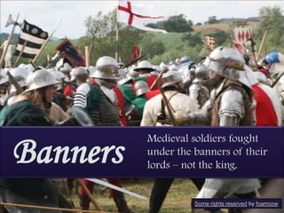 Banners

Medieval soldiers fought
under the banners of their
lords – not the king.

Some rights reserved by foamcow

 