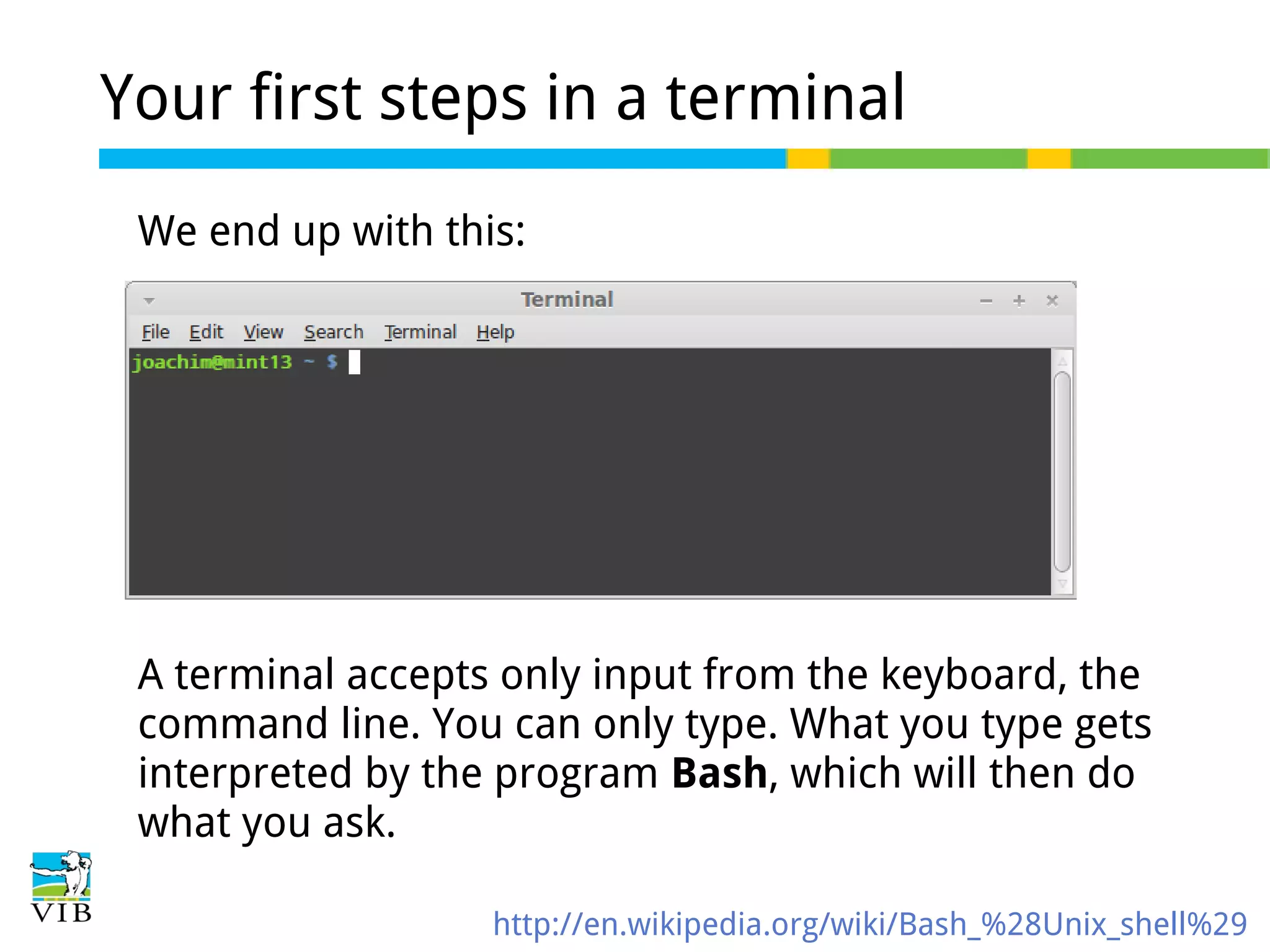 Your first steps in a terminal
We end up with this:

A terminal accepts only input from the keyboard, the
command line. You can only type. What you type gets
interpreted by the program Bash, which will then do
what you ask.
http://en.wikipedia.org/wiki/Bash_%28Unix_shell%29

 