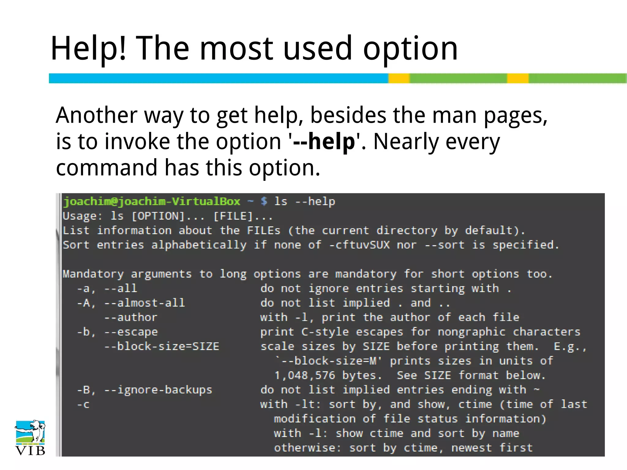Help! The most used option
Another way to get help, besides the man pages,
is to invoke the option '--help'. Nearly every
command has this option.

 