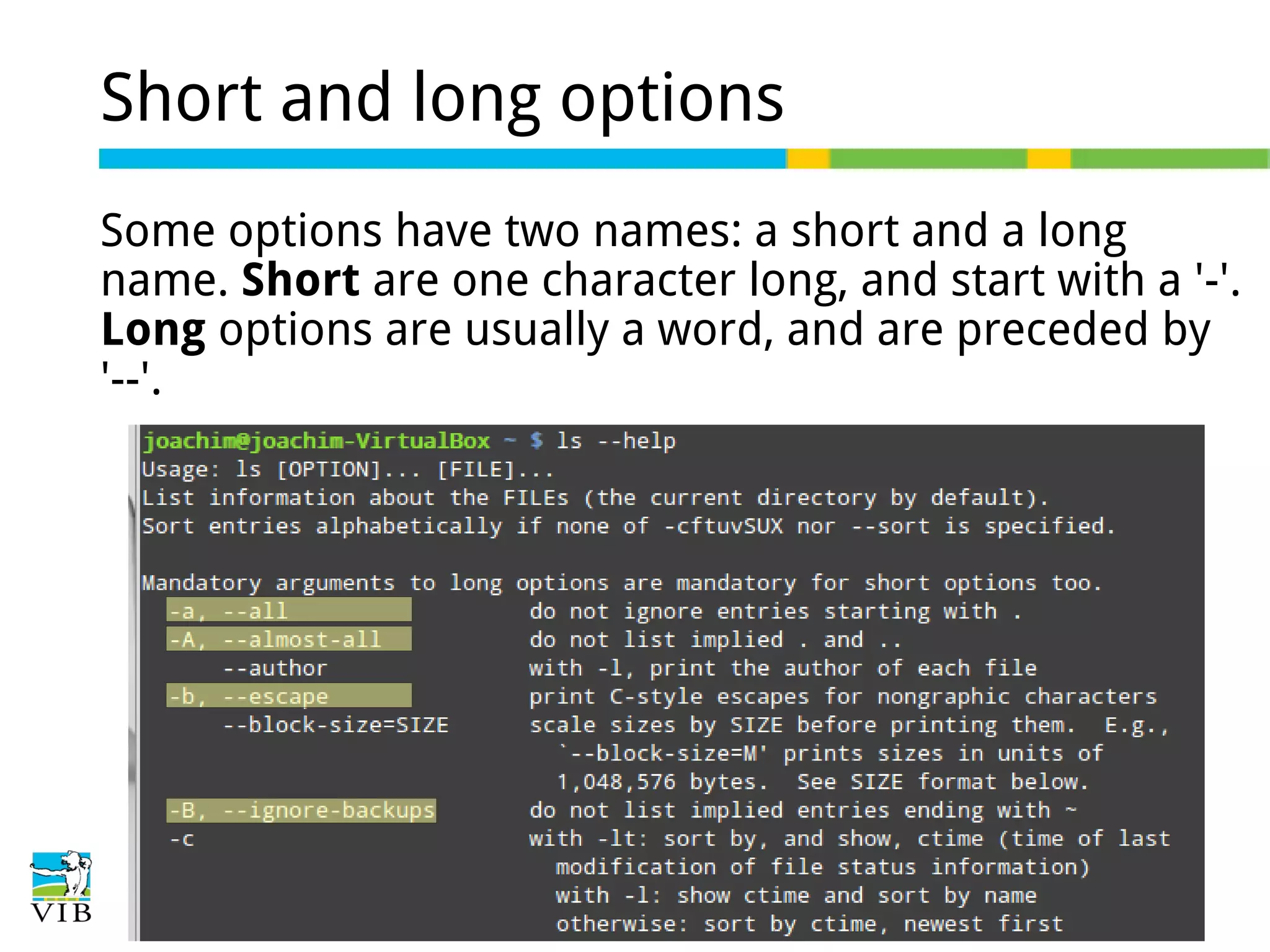 Short and long options
Some options have two names: a short and a long
name. Short are one character long, and start with a '-'.
Long options are usually a word, and are preceded by
'--'.

 
