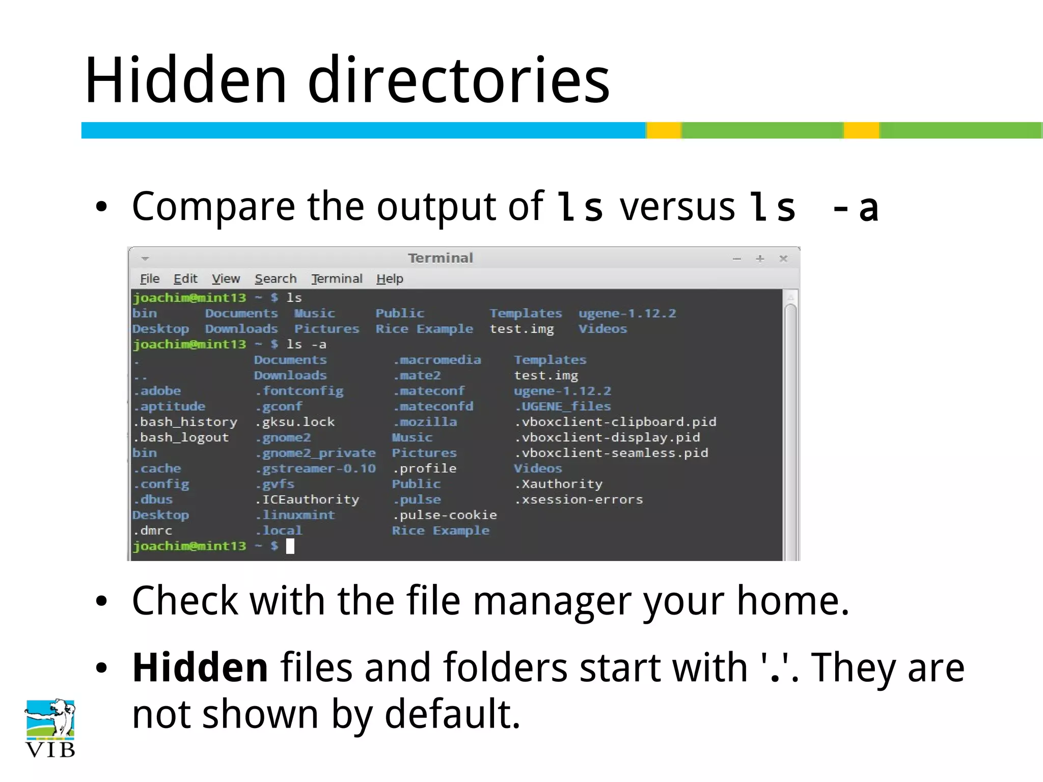 Hidden directories
●

Compare the output of ls versus ls -a

●

Check with the file manager your home.

●

Hidden files and folders start with '.'. They are
not shown by default.

 