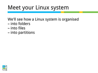 Meet your Linux system
We'll see how a Linux system is organised
– into folders
– into files
– into partitions

 