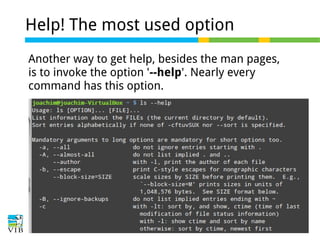 Help! The most used option
Another way to get help, besides the man pages,
is to invoke the option '--help'. Nearly every
command has this option.

 