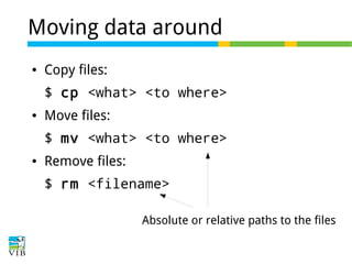 Moving data around
●

Copy files:
$ cp <what> <to where>

●

Move files:
$ mv <what> <to where>

●

Remove files:
$ rm <filename>
Absolute or relative paths to the files

 