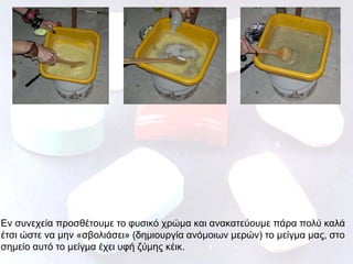 Εν συνεχεία προσθέτουμε το φυσικό χρώμα και ανακατεύουμε πάρα πολύ καλά
έτσι ώστε να μην «σβολιάσει» (δημιουργία ανόμοιων μερών) το μείγμα μας, στο
σημείο αυτό το μείγμα έχει υφή ζύμης κέικ.

 