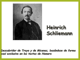Heinrich
Schliemann
Descubridor de Troya y de Micenas, basándose de forma
casi exclusiva en los textos de Homero

 