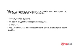 "Мне говорили что innodb можно так настроить,
что будет быстрее чем Oracle..."
-

Почему'вы'так'думаете?
Ну'оракл'он'для'более'серьезных'задач...
В'смысле!?'
Нуу...'он'тяжелый'и'неповоротливый,'у'него'дистрибутив'весит
2.6Gb...

 