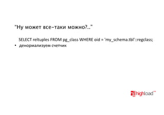 “Ну может все-таки можно?..”
SELECT&reltuples&FROM&pg_class&WHERE&oid&=&'my_schema.tbl'::regclass;
• денормализуем&счетчик

 