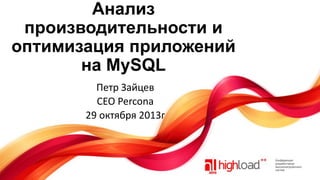 Анализ
производительности и
оптимизация приложений
на MySQL
Петр Зайцев
CEO Percona
29 октября 2013г

 