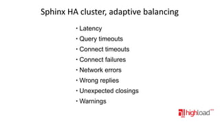 Sphinx HA cluster, adaptive balancing
●

Latency

●

Query timeouts

●

Connect timeouts

●

Connect failures

●

Network errors

●

Wrong replies

●

Unexpected closings

●

Warnings

 
