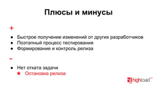 Плюсы и минусы
+
● Быстрое получение изменений от других разработчиков
● Поэтапный процесс тестирования
● Формирование и контроль релиза

● Нет отката задачи
★ Остановка релиза

 