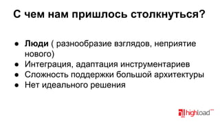 С чем нам пришлось столкнуться?
● Люди ( разнообразие взглядов, неприятие
нового)
● Интеграция, адаптация инструментариев
● Сложность поддержки большой архитектуры
● Нет идеального решения

 