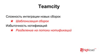 Teamcity
Сложность интеграции новых сборок
★ Шаблонизация сборок
Избыточность нотификаций
★ Разделение на потоки нотификаций

 