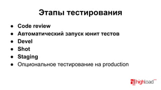 Этапы тестирования
●
●
●
●
●
●

Code review
Автоматический запуск юнит тестов
Devel
Shot
Staging
Опциональное тестирование на production

 
