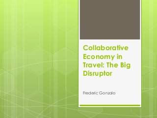 Collaborative
Economy in
Travel: The Big
Disruptor
Frederic Gonzalo

 