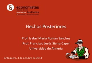 Hechos Posteriores
Prof. Isabel María Román Sánchez
Prof. Francisco Jesús Sierra Capel
Universidad de Almería
Antequera, 4 de octubre de 2013

 