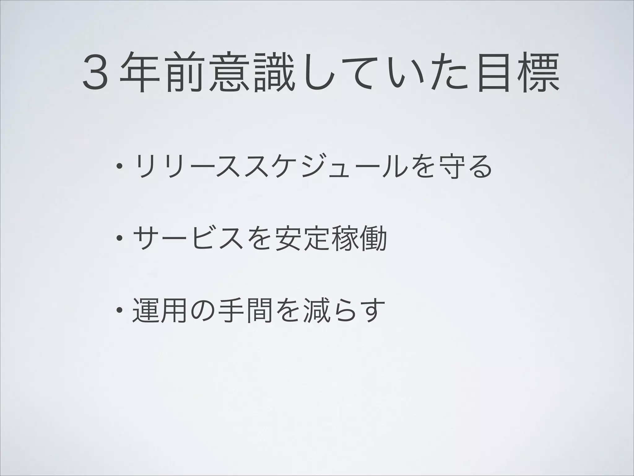 ３年前意識していた目標
• リリーススケジュールを守る!
• サービスを安定稼働!
• 運用の手間を減らす

 