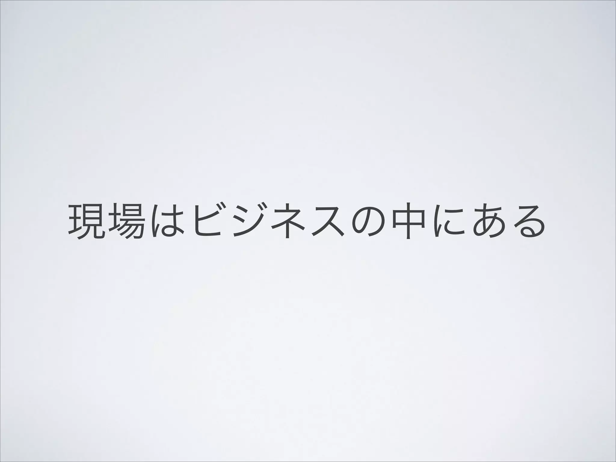 !

現場はビジネスの中にある!

 