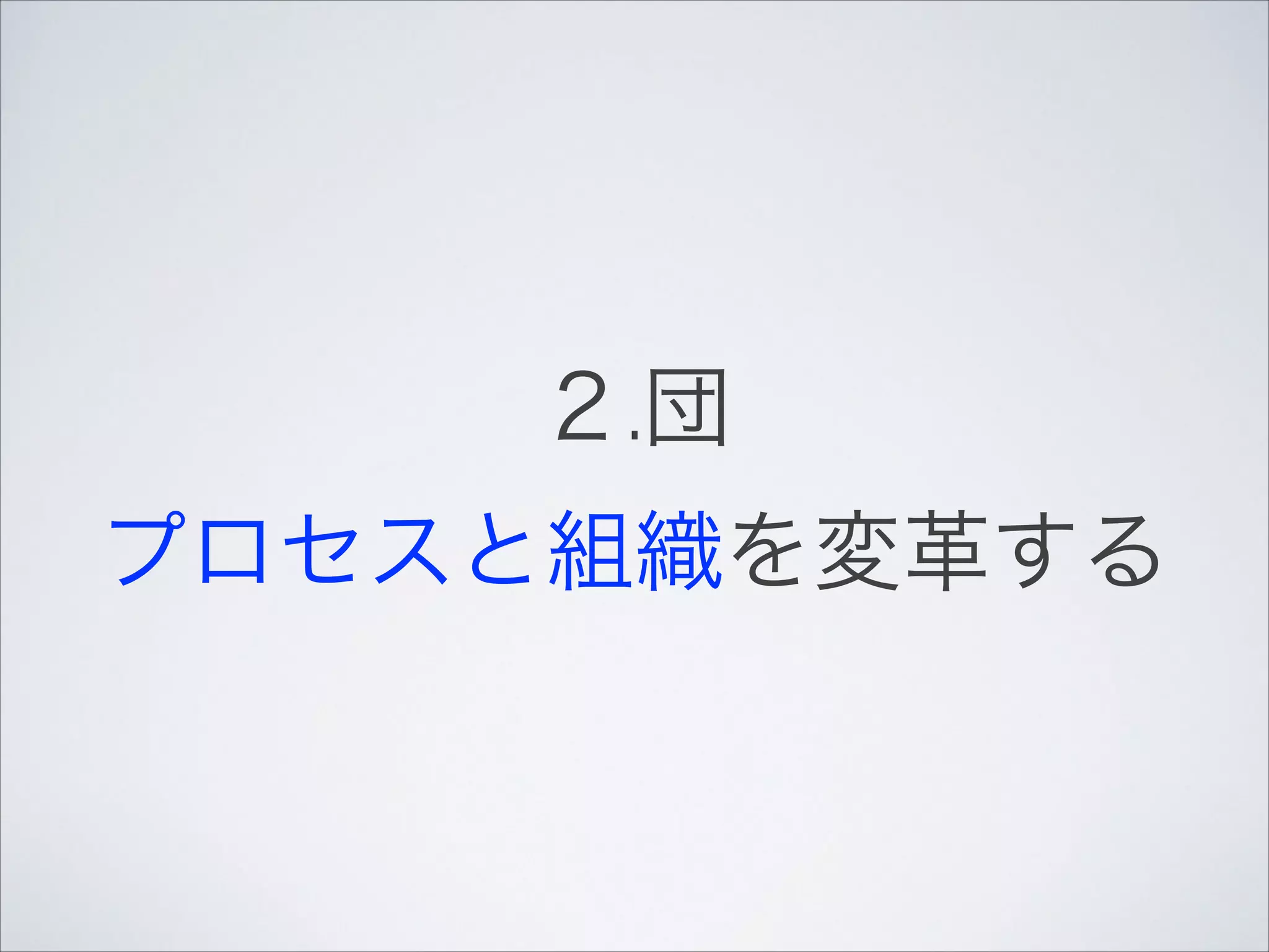 ２.団!

プロセスと組織を変革する

 