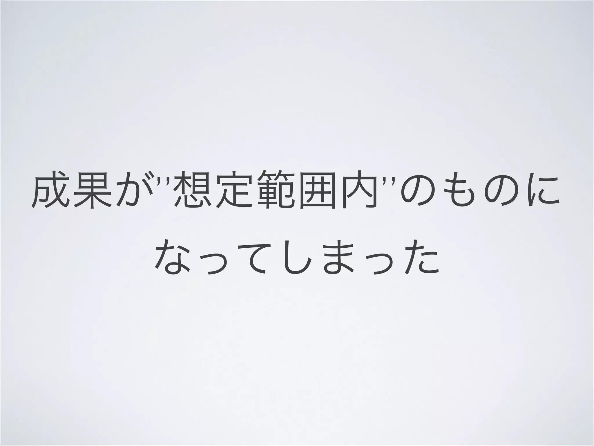 成果が”想定範囲内”のものに
なってしまった

 