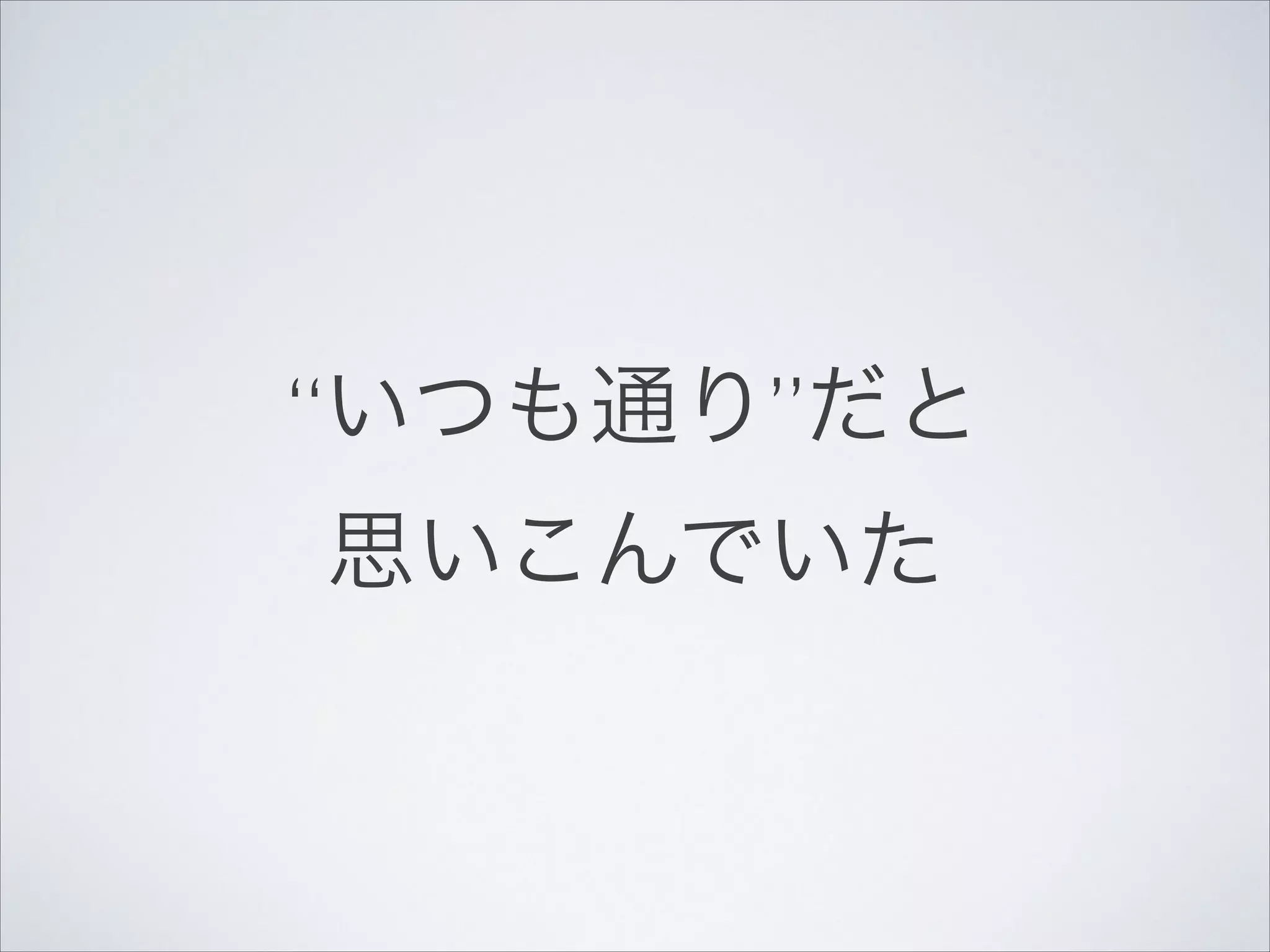 “いつも通り”だと!
思いこんでいた

 