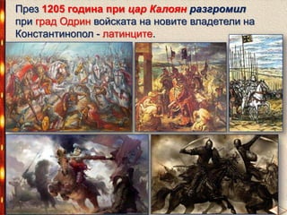 През 1205 година цар Калоян разгромил
при град Одрин войската на новите владетели на
Константинопол - латинците.

 