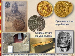 Пръстенът на
цар Калоян
Оловен печат
на цар Калоян

Гробът на цар Калоян в църквата „Св. 40 мъченици“ в Търново.

 