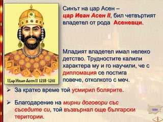 Синът на цар Асен –
цар Иван Асен ІІ, бил четвъртият
владетел от рода Асеневци.

Младият владетел имал нелеко
детство. Трудностите калили
характера му и го научили, че с
дипломация се постига повече,
отколкото с меч.
 За кратко време той усмирил болярите.
 Благодарение на мирни договори със
съседите си, той възвърнал още български
територии.

план

 