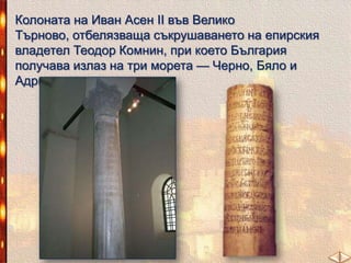 Колоната на Иван Асен II във Велико Търново,
отбелязваща съкрушаването на епирския владетел
Теодор Комнин, при което България получава излаз на
три морета — Черно, Бяло и Адриатическо.

 