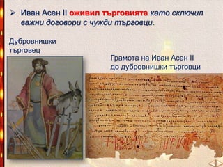  Иван Асен ІІ оживил търговията като сключил
важни договори с чужди търговци.
Дубровнишки
търговец

Грамота на Иван Асен ІІ
до дубровнишки търговци

 