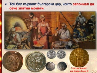  Той бил първият български цар, който започнал да
сече златни монети.

Златен печат
на Иван Асен II

 