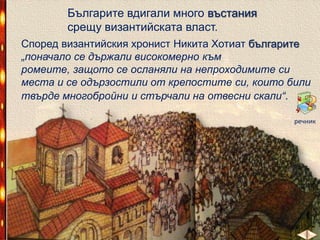 Българите вдигали много въстания
срещу византийската власт.
Според византийския хронист Никита Хотиат българите
„поначало се държали високомерно към ромеите,
защото се осланяли на непроходимите си места и се
одързостили от крепостите си, които били твърде
многобройни и стърчали на отвесни скали“.
речник

 