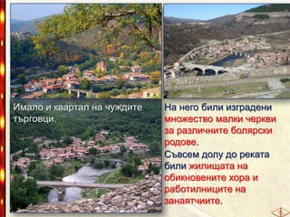 Имало и квартал на чуждите
търговци.

На него били изградени
множество малки черкви
за различните болярски
родове.
Съвсем долу до реката
били жилищата на
обикновените хора и
работилниците на
занаятчиите.

 
